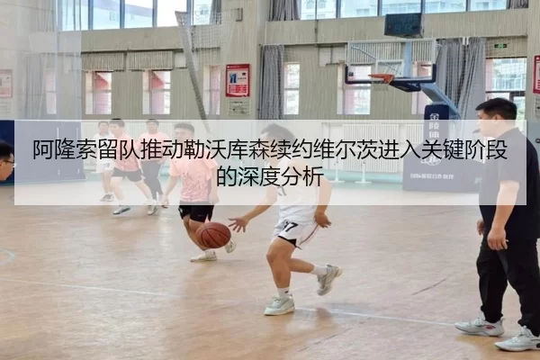 阿隆索留队推动勒沃库森续约维尔茨进入关键阶段的深度分析